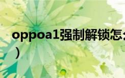 oppoa1强制解锁怎么解（oppoa1解锁教程）