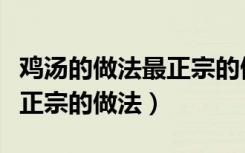 鸡汤的做法最正宗的做法视频（鸡汤的做法最正宗的做法）