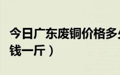 今日广东废铜价格多少钱一斤（废铜价格多少钱一斤）