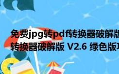 免费jpg转pdf转换器破解版 V2.6 绿色版（免费jpg转pdf转换器破解版 V2.6 绿色版功能简介）