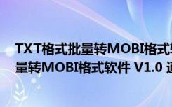 TXT格式批量转MOBI格式软件 V1.0 通用版（TXT格式批量转MOBI格式软件 V1.0 通用版功能简介）