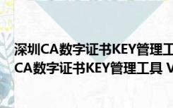 深圳CA数字证书KEY管理工具 V3.7.0.5 官方免费版（深圳CA数字证书KEY管理工具 V3.7.0.5 官方免费版功能简介）