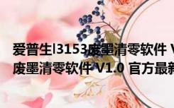 爱普生l3153废墨清零软件 V1.0 官方最新版（爱普生l3153废墨清零软件 V1.0 官方最新版功能简介）