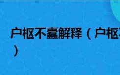 户枢不蠹解释（户枢不蠹 的 不蠹 是什么意思）