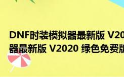 DNF时装模拟器最新版 V2020 绿色免费版（DNF时装模拟器最新版 V2020 绿色免费版功能简介）