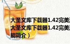 大圣文库下载器1.42完美激活版 32/64位 免卡号密码版（大圣文库下载器1.42完美激活版 32/64位 免卡号密码版功能简介）