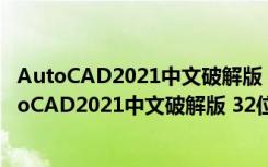 AutoCAD2021中文破解版 32位/64位 免激活注册版（AutoCAD2021中文破解版 32位/64位 免激活注册版功能简介）