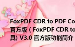 FoxPDF CDR to PDF Converter(CDR转PDF工具) V3.0 官方版（FoxPDF CDR to PDF Converter(CDR转PDF工具) V3.0 官方版功能简介）