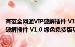 有范全网通VIP破解插件 V1.0 绿色免费版（有范全网通VIP破解插件 V1.0 绿色免费版功能简介）