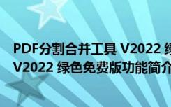 PDF分割合并工具 V2022 绿色免费版（PDF分割合并工具 V2022 绿色免费版功能简介）