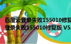 百度云登录失败155010修复版 V5.3.6 最新免费版（百度云登录失败155010修复版 V5.3.6 最新免费版功能简介）