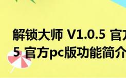 解锁大师 V1.0.5 官方pc版（解锁大师 V1.0.5 官方pc版功能简介）