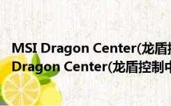 MSI Dragon Center(龙盾控制中心) V1.2.2 官方版（MSI Dragon Center(龙盾控制中心) V1.2.2 官方版功能简介）