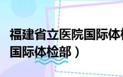 福建省立医院国际体检部费用（福建省立医院国际体检部）