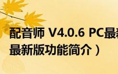 配音师 V4.0.6 PC最新版（配音师 V4.0.6 PC最新版功能简介）