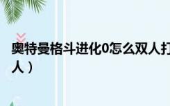 奥特曼格斗进化0怎么双人打怪兽（奥特曼格斗进化0怎么双人）