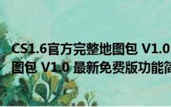 CS1.6官方完整地图包 V1.0 最新免费版（CS1.6官方完整地图包 V1.0 最新免费版功能简介）