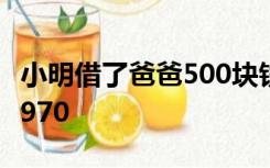 小明借了爸爸500块钱借了妈妈500块钱,花了970