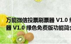 万能微信投票刷票器 V1.0 绿色免费版（万能微信投票刷票器 V1.0 绿色免费版功能简介）