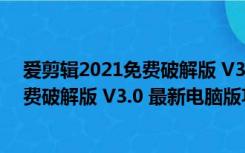 爱剪辑2021免费破解版 V3.0 最新电脑版（爱剪辑2021免费破解版 V3.0 最新电脑版功能简介）