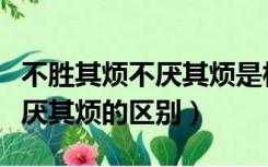 不胜其烦不厌其烦是相反的吗（不胜其烦和不厌其烦的区别）