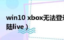 win10 xbox无法登录（win10 Xbox无法登陆live）