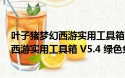 叶子猪梦幻西游实用工具箱 V5.4 绿色免费版（叶子猪梦幻西游实用工具箱 V5.4 绿色免费版功能简介）