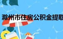 滁州市住房公积金提取（滁州市住房公积金）