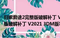 归家异途2完整版破解补丁 V2021 3DM版（归家异途2完整版破解补丁 V2021 3DM版功能简介）