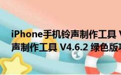 iPhone手机铃声制作工具 V4.6.2 绿色版（iPhone手机铃声制作工具 V4.6.2 绿色版功能简介）