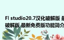 Fl studio20.7汉化破解版 最新免费版（Fl studio20.7汉化破解版 最新免费版功能简介）