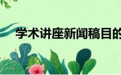 学术讲座新闻稿目的（学术讲座新闻稿）