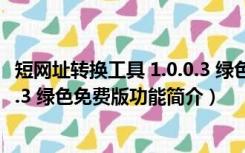 短网址转换工具 1.0.0.3 绿色免费版（短网址转换工具 1.0.0.3 绿色免费版功能简介）