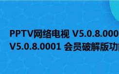 PPTV网络电视 V5.0.8.0001 会员破解版（PPTV网络电视 V5.0.8.0001 会员破解版功能简介）