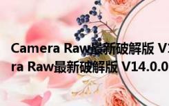 Camera Raw最新破解版 V14.0.0.950 中文免费版（Camera Raw最新破解版 V14.0.0.950 中文免费版功能简介）