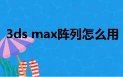 3ds max阵列怎么用（3dmax阵列怎么用）