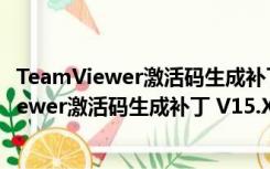 TeamViewer激活码生成补丁 V15.X 绿色免费版（TeamViewer激活码生成补丁 V15.X 绿色免费版功能简介）