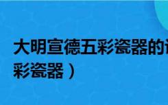 大明宣德五彩瓷器的认识与鉴定（大明宣德五彩瓷器）