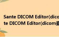 Sante DICOM Editor(dicom查看器) V6.0.1 官方版（Sante DICOM Editor(dicom查看器) V6.0.1 官方版功能简介）