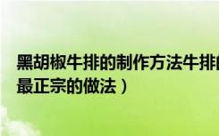 黑胡椒牛排的制作方法牛排的家常做法（黑胡椒牛排的做法最正宗的做法）