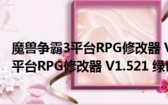 魔兽争霸3平台RPG修改器 V1.521 绿色免费版（魔兽争霸3平台RPG修改器 V1.521 绿色免费版功能简介）