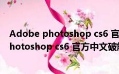 Adobe photoshop cs6 官方中文破解版 32位（Adobe photoshop cs6 官方中文破解版 32位功能简介）