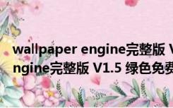 wallpaper engine完整版 V1.5 绿色免费版（wallpaper engine完整版 V1.5 绿色免费版功能简介）