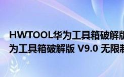 HWTOOL华为工具箱破解版 V9.0 无限制版（HWTOOL华为工具箱破解版 V9.0 无限制版功能简介）