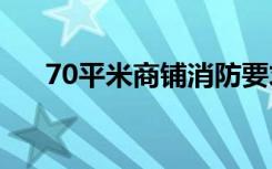 70平米商铺消防要求（商铺消防要求）