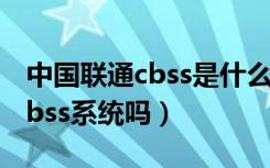 中国联通cbss是什么（能在10010查到联通cbss系统吗）