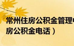 常州住房公积金管理中心咨询电话（常州市住房公积金电话）