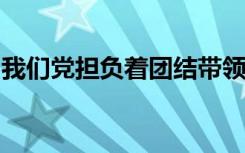 我们党担负着团结带领人民什么的重任和使命