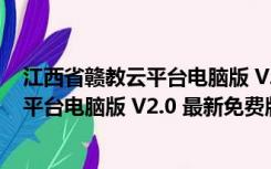 江西省赣教云平台电脑版 V2.0 最新免费版（江西省赣教云平台电脑版 V2.0 最新免费版功能简介）