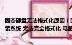 固态硬盘无法格式化原因（固态硬盘最近发现出问题 无法安装系统 无法完全格式化 电脑）